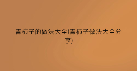 “青柿子的做法大全(青柿子做法大全分享)