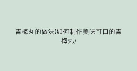 “青梅丸的做法(如何制作美味可口的青梅丸)