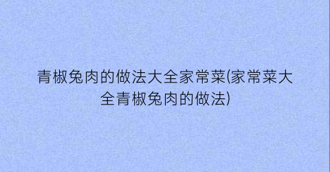 青椒兔肉的做法大全家常菜(家常菜大全青椒兔肉的做法)