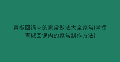 “青椒回锅肉的家常做法大全家常(掌握青椒回锅肉的家常制作方法)