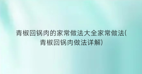 青椒回锅肉的家常做法大全家常做法(青椒回锅肉做法详解)