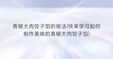 青椒大肉饺子馅的做法(快来学习如何制作美味的青椒大肉饺子馅)