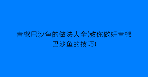 “青椒巴沙鱼的做法大全(教你做好青椒巴沙鱼的技巧)