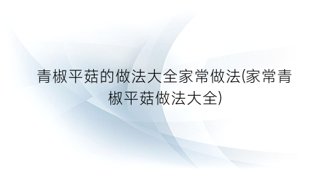 “青椒平菇的做法大全家常做法(家常青椒平菇做法大全)