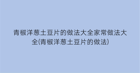 青椒洋葱土豆片的做法大全家常做法大全(青椒洋葱土豆片的做法)
