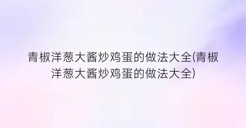 青椒洋葱大酱炒鸡蛋的做法大全(青椒洋葱大酱炒鸡蛋的做法大全)