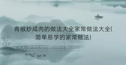 “青椒炒咸肉的做法大全家常做法大全(简单易学的家常做法)