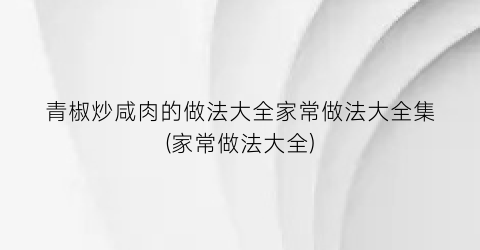 青椒炒咸肉的做法大全家常做法大全集(家常做法大全)