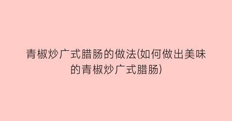青椒炒广式腊肠的做法(如何做出美味的青椒炒广式腊肠)