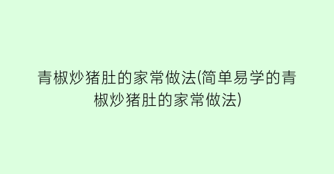 “青椒炒猪肚的家常做法(简单易学的青椒炒猪肚的家常做法)