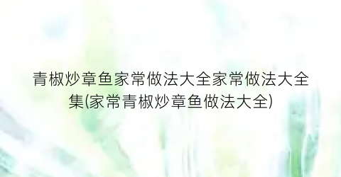 青椒炒章鱼家常做法大全家常做法大全集(家常青椒炒章鱼做法大全)