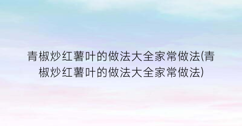 青椒炒红薯叶的做法大全家常做法(青椒炒红薯叶的做法大全家常做法)