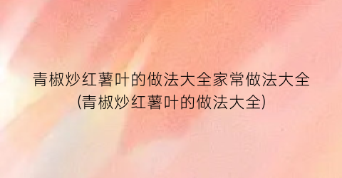 青椒炒红薯叶的做法大全家常做法大全(青椒炒红薯叶的做法大全)