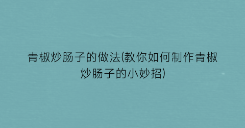 青椒炒肠子的做法(教你如何制作青椒炒肠子的小妙招)