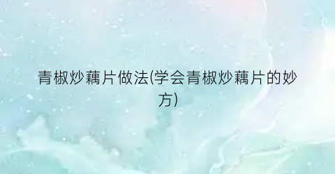 青椒炒藕片做法(学会青椒炒藕片的妙方)