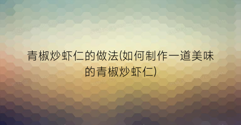 青椒炒虾仁的做法(如何制作一道美味的青椒炒虾仁)