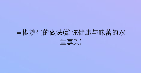 青椒炒蛋的做法(给你健康与味蕾的双重享受)