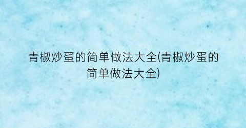 “青椒炒蛋的简单做法大全(青椒炒蛋的简单做法大全)