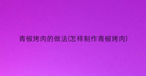 青椒烤肉的做法(怎样制作青椒烤肉)
