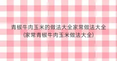 青椒牛肉玉米的做法大全家常做法大全(家常青椒牛肉玉米做法大全)