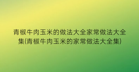 青椒牛肉玉米的做法大全家常做法大全集(青椒牛肉玉米的家常做法大全集)