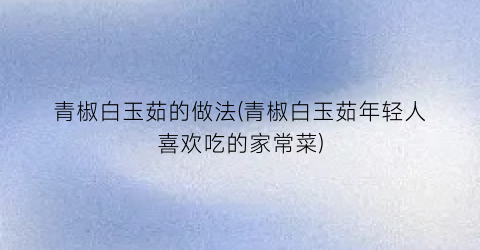 青椒白玉茹的做法(青椒白玉茹年轻人喜欢吃的家常菜)