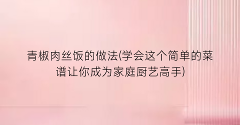 “青椒肉丝饭的做法(学会这个简单的菜谱让你成为家庭厨艺高手)