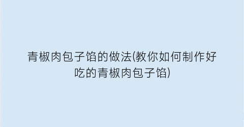 “青椒肉包子馅的做法(教你如何制作好吃的青椒肉包子馅)