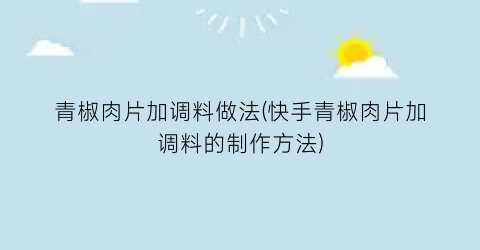 青椒肉片加调料做法(快手青椒肉片加调料的制作方法)