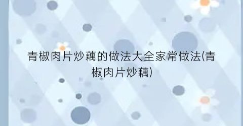 青椒肉片炒藕的做法大全家常做法(青椒肉片炒藕)