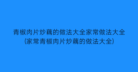 “青椒肉片炒藕的做法大全家常做法大全(家常青椒肉片炒藕的做法大全)