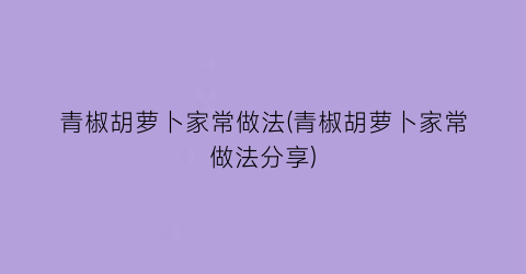 青椒胡萝卜家常做法(青椒胡萝卜家常做法分享)