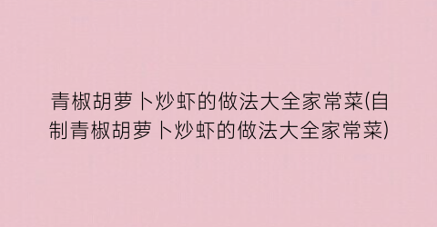 “青椒胡萝卜炒虾的做法大全家常菜(自制青椒胡萝卜炒虾的做法大全家常菜)