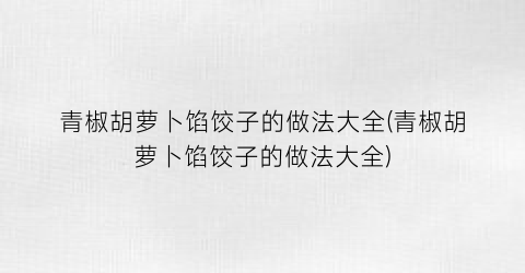 “青椒胡萝卜馅饺子的做法大全(青椒胡萝卜馅饺子的做法大全)