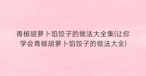 青椒胡萝卜馅饺子的做法大全集(让你学会青椒胡萝卜馅饺子的做法大全)