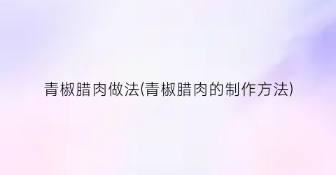 青椒腊肉做法(青椒腊肉的制作方法)