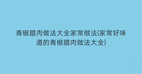 青椒腊肉做法大全家常做法(家常好味道的青椒腊肉做法大全)