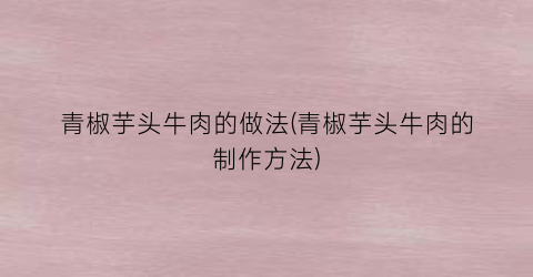 青椒芋头牛肉的做法(青椒芋头牛肉的制作方法)