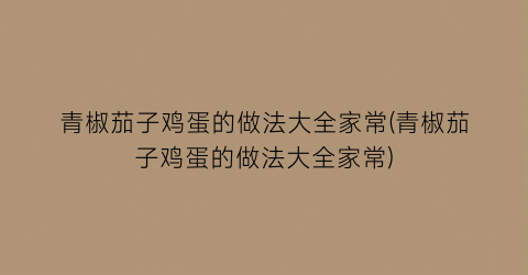 “青椒茄子鸡蛋的做法大全家常(青椒茄子鸡蛋的做法大全家常)