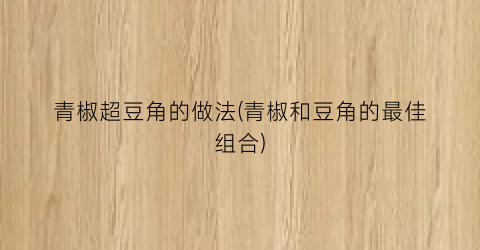 “青椒超豆角的做法(青椒和豆角的最佳组合)