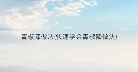 青椒降做法(快速学会青椒降做法)