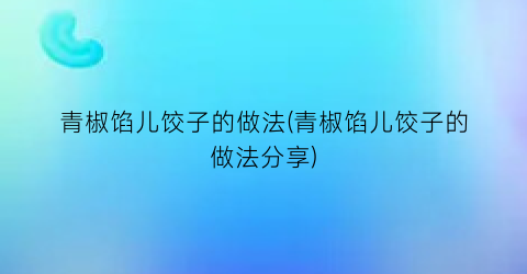 “青椒馅儿饺子的做法(青椒馅儿饺子的做法分享)