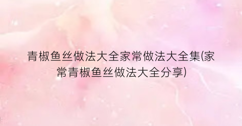 青椒鱼丝做法大全家常做法大全集(家常青椒鱼丝做法大全分享)