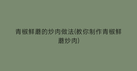 “青椒鲜蘑的炒肉做法(教你制作青椒鲜蘑炒肉)