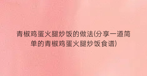 “青椒鸡蛋火腿炒饭的做法(分享一道简单的青椒鸡蛋火腿炒饭食谱)