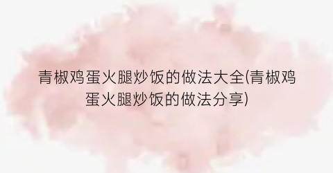 青椒鸡蛋火腿炒饭的做法大全(青椒鸡蛋火腿炒饭的做法分享)