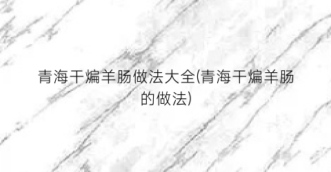 青海干煸羊肠做法大全(青海干煸羊肠的做法)