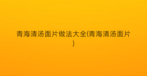 “青海清汤面片做法大全(青海清汤面片)