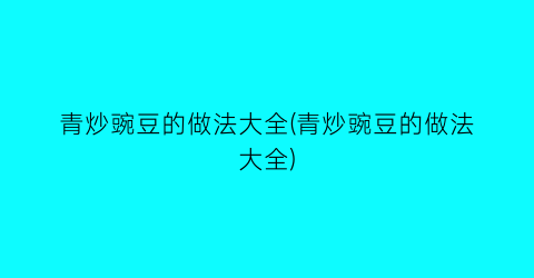 青炒豌豆的做法大全(青炒豌豆的做法大全)