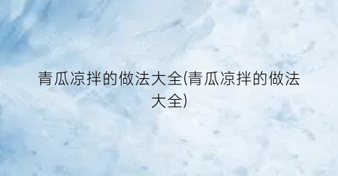 青瓜凉拌的做法大全(青瓜凉拌的做法大全)